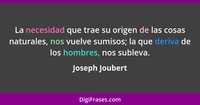 La necesidad que trae su origen de las cosas naturales, nos vuelve sumisos; la que deriva de los hombres, nos subleva.... - Joseph Joubert