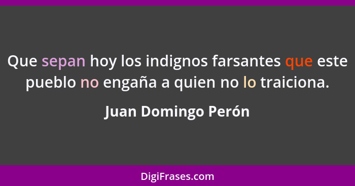Que sepan hoy los indignos farsantes que este pueblo no engaña a quien no lo traiciona.... - Juan Domingo Perón