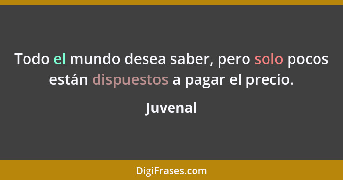 Todo el mundo desea saber, pero solo pocos están dispuestos a pagar el precio.... - Juvenal