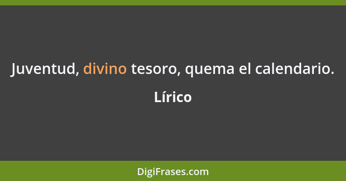 Juventud, divino tesoro, quema el calendario.... - Lírico