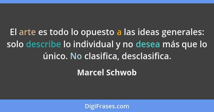 El arte es todo lo opuesto a las ideas generales: solo describe lo individual y no desea más que lo único. No clasifica, desclasifica.... - Marcel Schwob