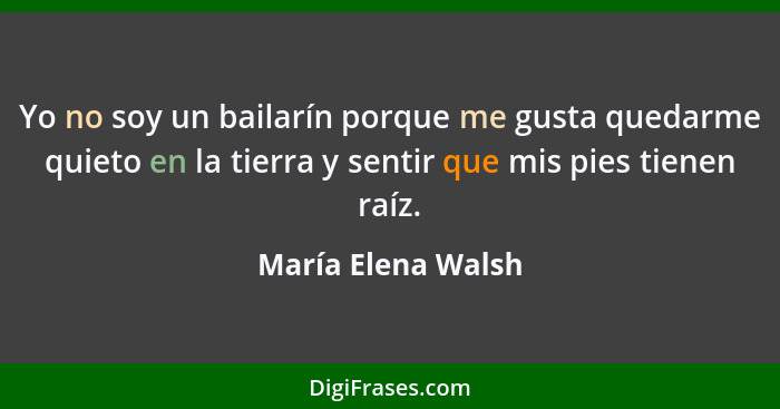 Yo no soy un bailarín porque me gusta quedarme quieto en la tierra y sentir que mis pies tienen raíz.... - María Elena Walsh