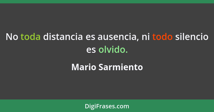 No toda distancia es ausencia, ni todo silencio es olvido.... - Mario Sarmiento