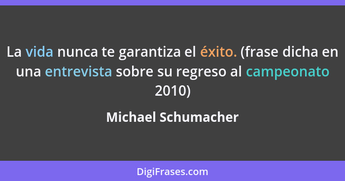 La vida nunca te garantiza el éxito. (frase dicha en una entrevista sobre su regreso al campeonato 2010)... - Michael Schumacher