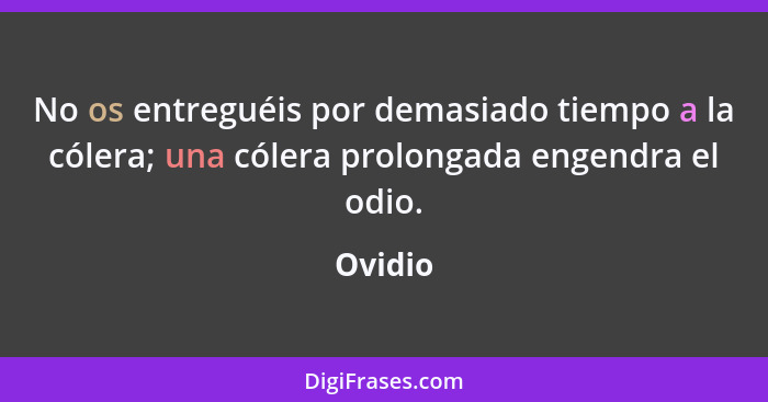 No os entreguéis por demasiado tiempo a la cólera; una cólera prolongada engendra el odio.... - Ovidio