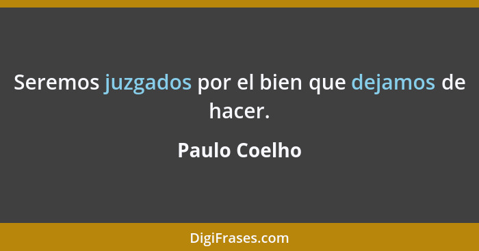 Seremos juzgados por el bien que dejamos de hacer.... - Paulo Coelho