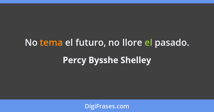 No tema el futuro, no llore el pasado.... - Percy Bysshe Shelley