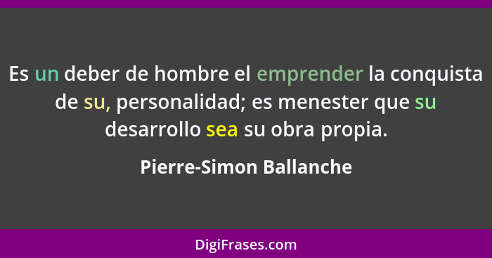 Es un deber de hombre el emprender la conquista de su, personalidad; es menester que su desarrollo sea su obra propia.... - Pierre-Simon Ballanche