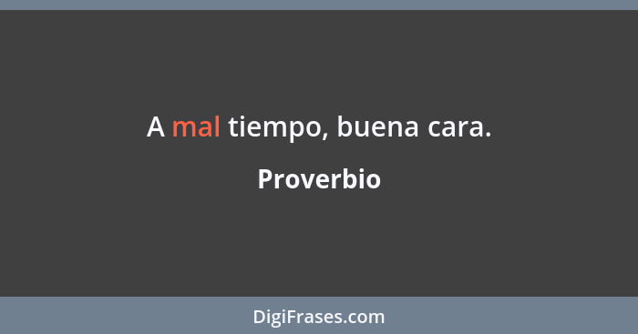 A mal tiempo, buena cara.... - Proverbio