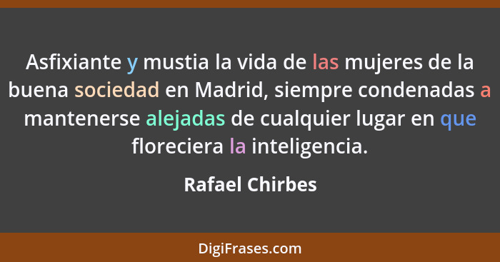 Asfixiante y mustia la vida de las mujeres de la buena sociedad en Madrid, siempre condenadas a mantenerse alejadas de cualquier luga... - Rafael Chirbes