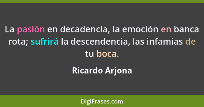 La pasión en decadencia, la emoción en banca rota; sufrirá la descendencia, las infamias de tu boca.... - Ricardo Arjona