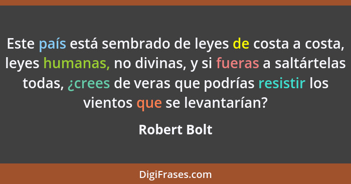 Este país está sembrado de leyes de costa a costa, leyes humanas, no divinas, y si fueras a saltártelas todas, ¿crees de veras que podrí... - Robert Bolt