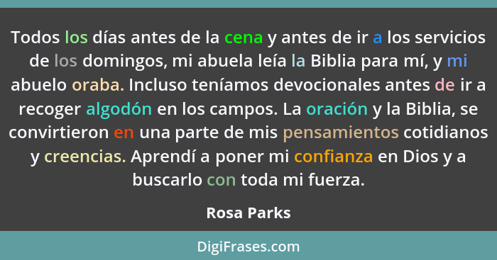 Todos los días antes de la cena y antes de ir a los servicios de los domingos, mi abuela leía la Biblia para mí, y mi abuelo oraba. Inclu... - Rosa Parks