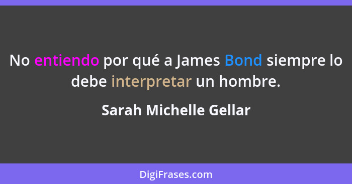 No entiendo por qué a James Bond siempre lo debe interpretar un hombre.... - Sarah Michelle Gellar