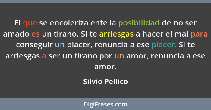 El que se encoleriza ente la posibilidad de no ser amado es un tirano. Si te arriesgas a hacer el mal para conseguir un placer, renun... - Silvio Pellico