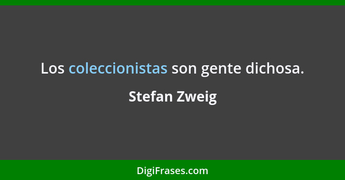 Los coleccionistas son gente dichosa.... - Stefan Zweig