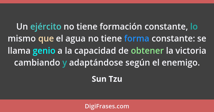 Un ejército no tiene formación constante, lo mismo que el agua no tiene forma constante: se llama genio a la capacidad de obtener la victori... - Sun Tzu