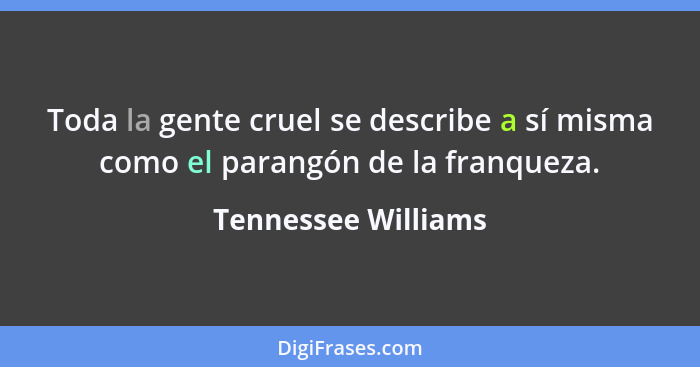 Toda la gente cruel se describe a sí misma como el parangón de la franqueza.... - Tennessee Williams