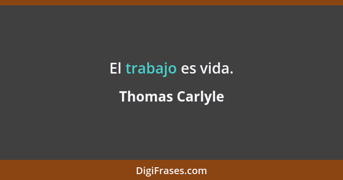 El trabajo es vida.... - Thomas Carlyle