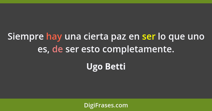 Siempre hay una cierta paz en ser lo que uno es, de ser esto completamente.... - Ugo Betti