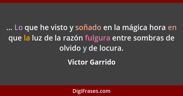 ... Lo que he visto y soñado en la mágica hora en que la luz de la razón fulgura entre sombras de olvido y de locura.... - Victor Garrido