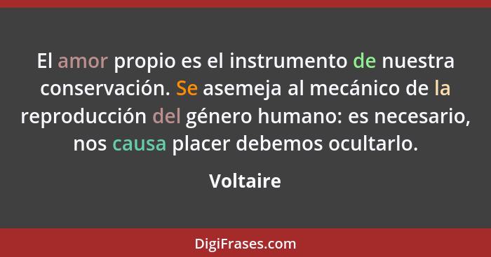 El amor propio es el instrumento de nuestra conservación. Se asemeja al mecánico de la reproducción del género humano: es necesario, nos ca... - Voltaire