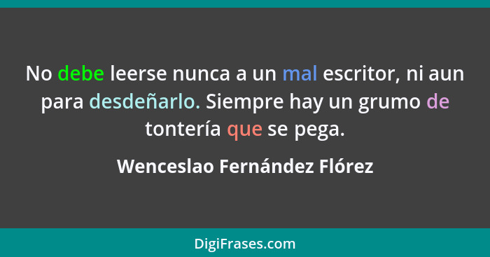 No debe leerse nunca a un mal escritor, ni aun para desdeñarlo. Siempre hay un grumo de tontería que se pega.... - Wenceslao Fernández Flórez