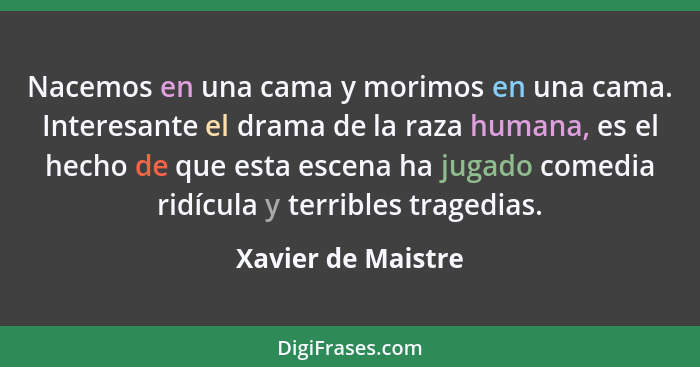 Nacemos en una cama y morimos en una cama. Interesante el drama de la raza humana, es el hecho de que esta escena ha jugado comedi... - Xavier de Maistre