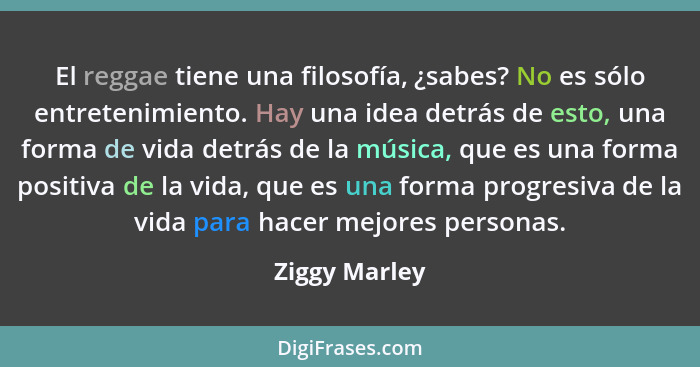 El reggae tiene una filosofía, ¿sabes? No es sólo entretenimiento. Hay una idea detrás de esto, una forma de vida detrás de la música,... - Ziggy Marley