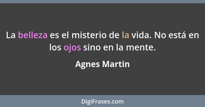 La belleza es el misterio de la vida. No está en los ojos sino en la mente.... - Agnes Martin