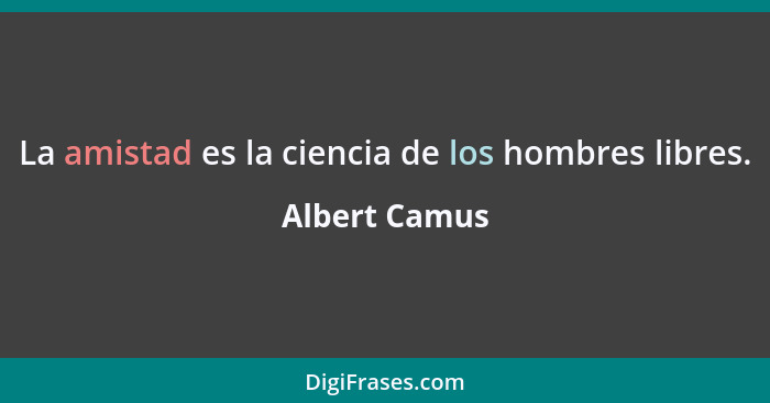 La amistad es la ciencia de los hombres libres.... - Albert Camus