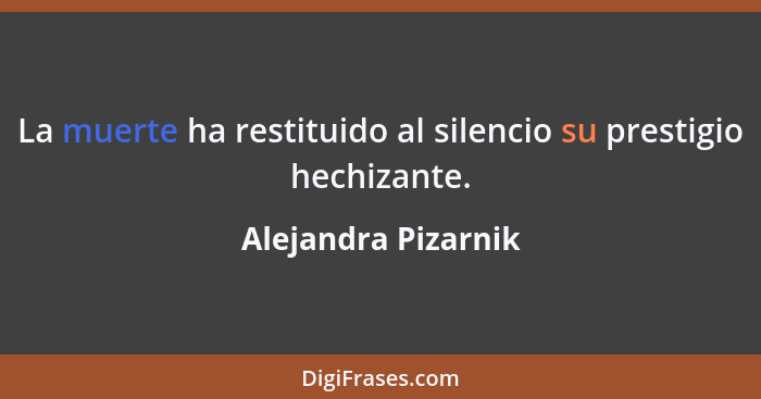 La muerte ha restituido al silencio su prestigio hechizante.... - Alejandra Pizarnik