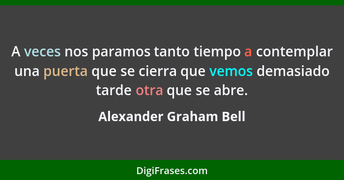 A veces nos paramos tanto tiempo a contemplar una puerta que se cierra que vemos demasiado tarde otra que se abre.... - Alexander Graham Bell