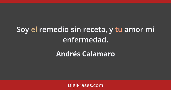 Soy el remedio sin receta, y tu amor mi enfermedad.... - Andrés Calamaro