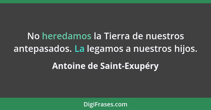 No heredamos la Tierra de nuestros antepasados. La legamos a nuestros hijos.... - Antoine de Saint-Exupéry