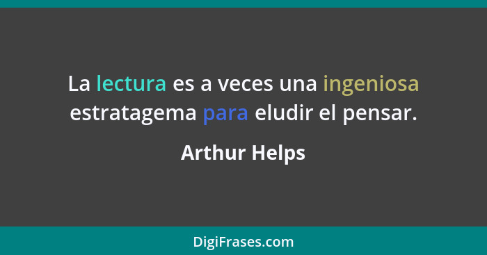 La lectura es a veces una ingeniosa estratagema para eludir el pensar.... - Arthur Helps