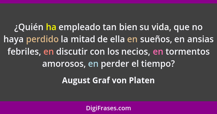 ¿Quién ha empleado tan bien su vida, que no haya perdido la mitad de ella en sueños, en ansias febriles, en discutir con los... - August Graf von Platen