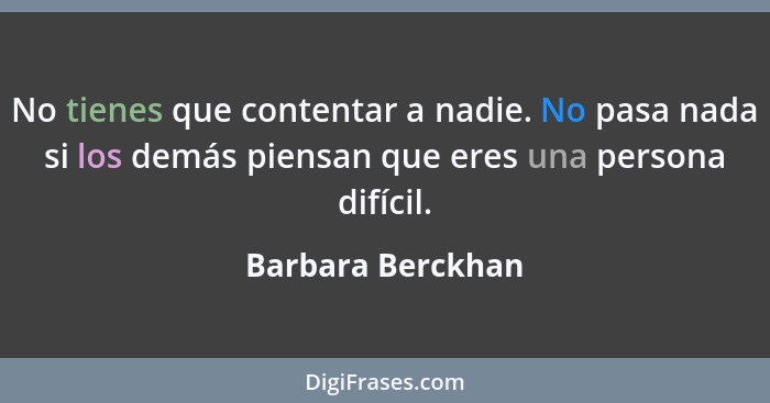 No tienes que contentar a nadie. No pasa nada si los demás piensan que eres una persona difícil.... - Barbara Berckhan