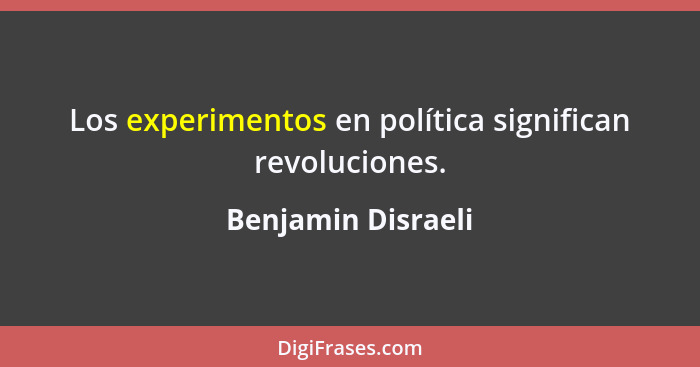 Los experimentos en política significan revoluciones.... - Benjamin Disraeli
