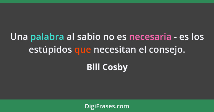 Una palabra al sabio no es necesaria - es los estúpidos que necesitan el consejo.... - Bill Cosby