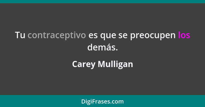 Tu contraceptivo es que se preocupen los demás.... - Carey Mulligan