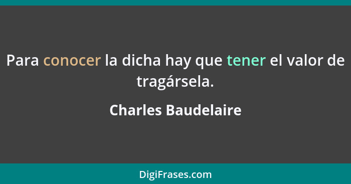 Para conocer la dicha hay que tener el valor de tragársela.... - Charles Baudelaire