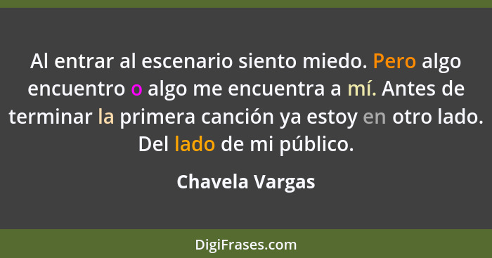 Al entrar al escenario siento miedo. Pero algo encuentro o algo me encuentra a mí. Antes de terminar la primera canción ya estoy en o... - Chavela Vargas