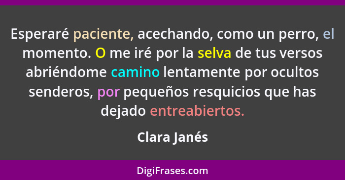 Esperaré paciente, acechando, como un perro, el momento. O me iré por la selva de tus versos abriéndome camino lentamente por ocultos se... - Clara Janés