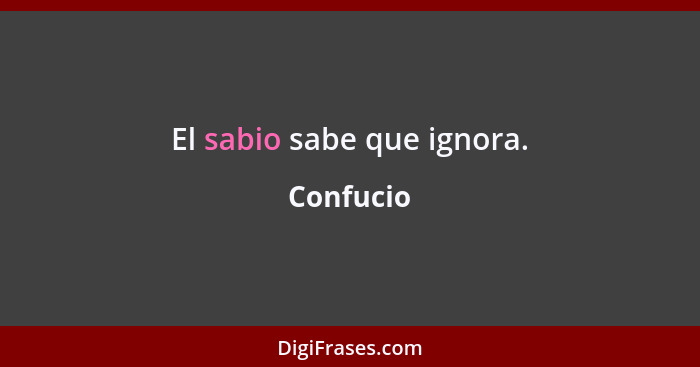 El sabio sabe que ignora.... - Confucio