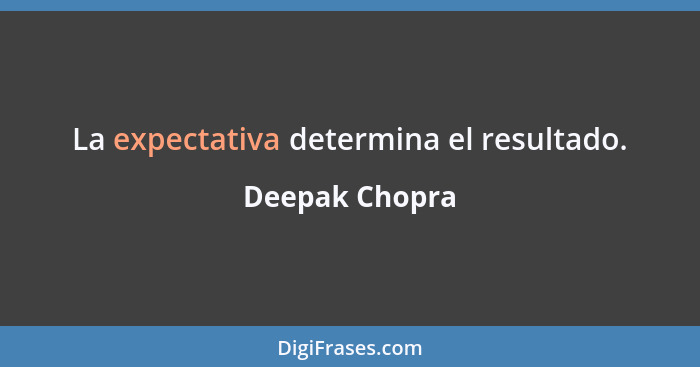 La expectativa determina el resultado.... - Deepak Chopra