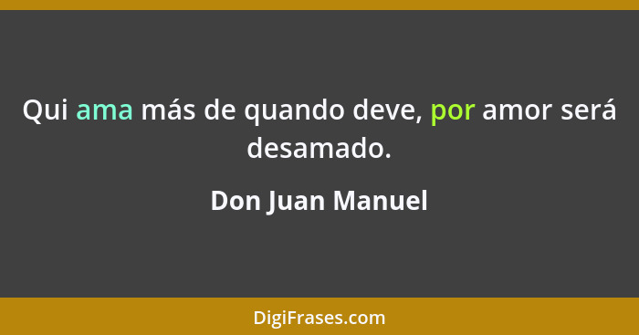 Qui ama más de quando deve, por amor será desamado.... - Don Juan Manuel