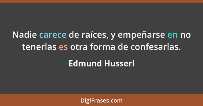 Nadie carece de raíces, y empeñarse en no tenerlas es otra forma de confesarlas.... - Edmund Husserl