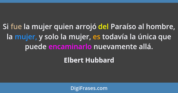 Si fue la mujer quien arrojó del Paraíso al hombre, la mujer, y solo la mujer, es todavía la única que puede encaminarlo nuevamente a... - Elbert Hubbard