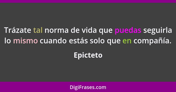 Trázate tal norma de vida que puedas seguirla lo mismo cuando estás solo que en compañía.... - Epicteto